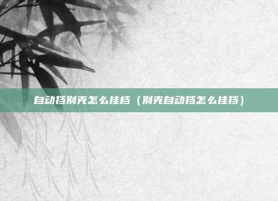 自动挡别克怎么挂档(别克自动挡怎么挂挡)