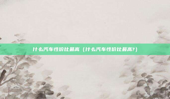 什么汽车性价比最高（什么汽车性价比最高?）