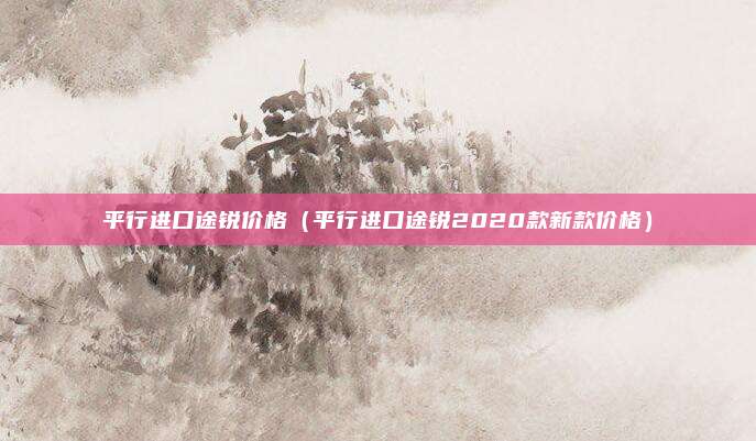 平行进口途锐价格（平行进口途锐2020款新款价格）