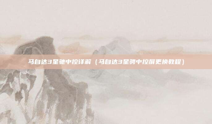 马自达3星驰中控详解(马自达3星骋中控屏更换教程)
