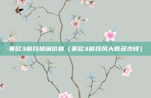 赛欧3前挡玻璃价格（赛欧3前挡风大概多少钱）