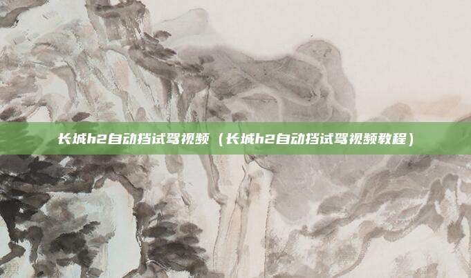 长城h2自动挡试驾视频（长城h2自动挡试驾视频教程）