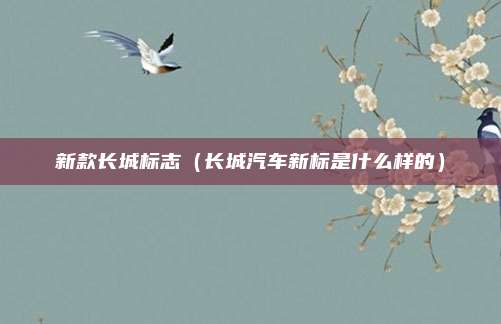 新款长城标志（长城汽车新标是什么样的）