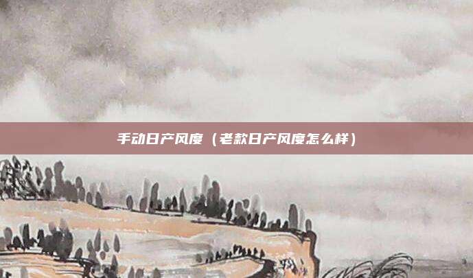 手动日产风度（老款日产风度怎么样）