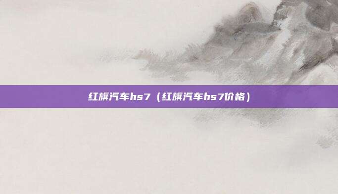 红旗汽车hs7（红旗汽车hs7价格）