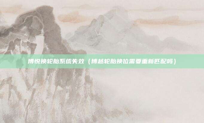 博悦换轮胎系统失效（博越轮胎换位需要重新匹配吗）