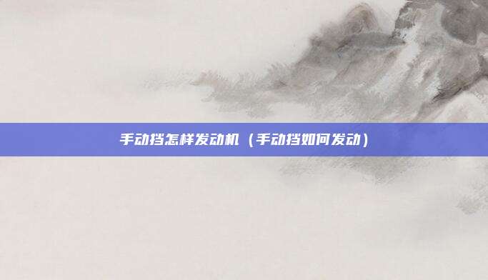 手动挡怎样发动机（手动挡如何发动）