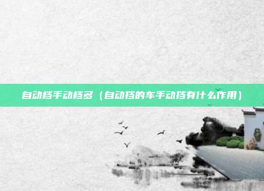自动档手动档多(自动挡的车手动挡有什么作用)