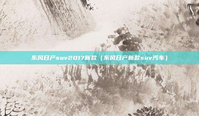 东风日产suv2017新款(东风日产新款suv汽车)