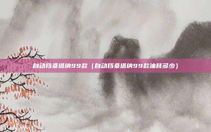 自动挡桑塔纳99款（自动挡桑塔纳99款油耗多少）