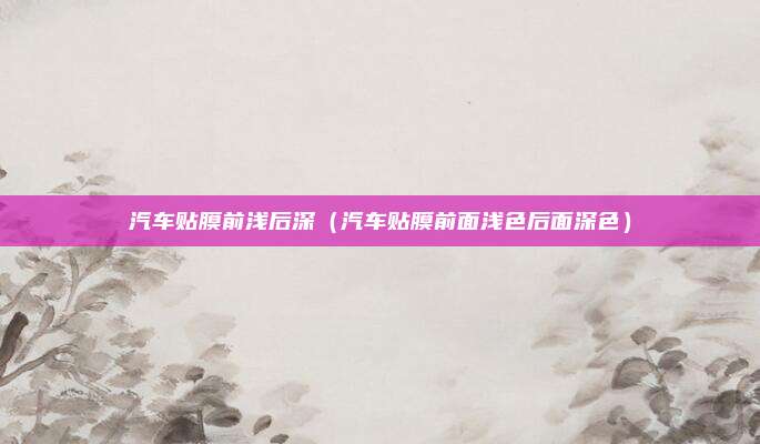 汽车贴膜前浅后深（汽车贴膜前面浅色后面深色）