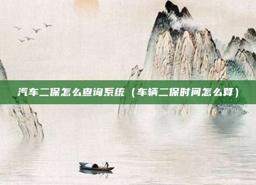 汽车二保怎么查询系统（车辆二保时间怎么算）