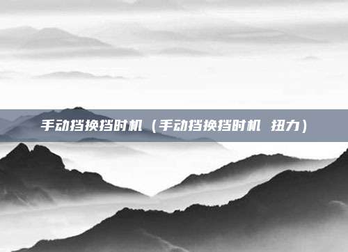 手动挡换挡时机(手动挡换挡时机 扭力)