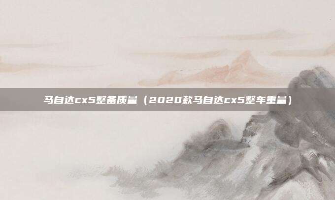 马自达cx5整备质量（2020款马自达cx5整车重量）