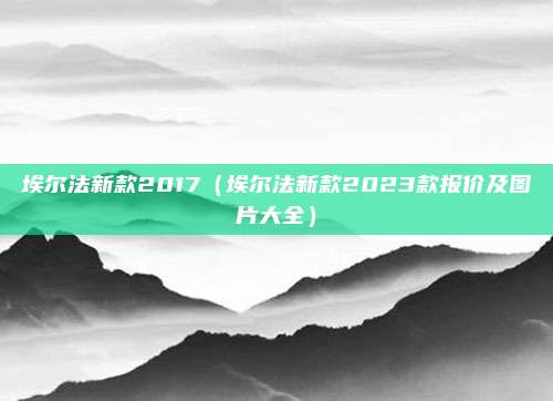 埃尔法新款2017（埃尔法新款2023款报价及图片大全）