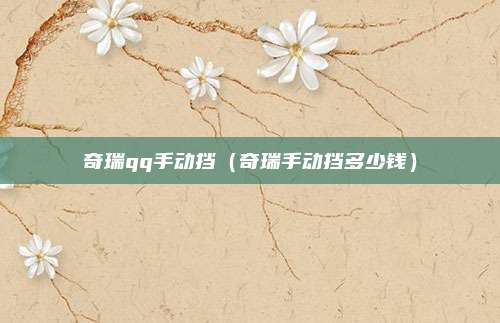 奇瑞qq手动挡(奇瑞手动挡多少钱)