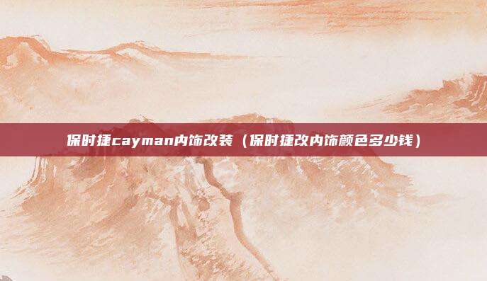 保时捷cayman内饰改装（保时捷改内饰颜色多少钱）