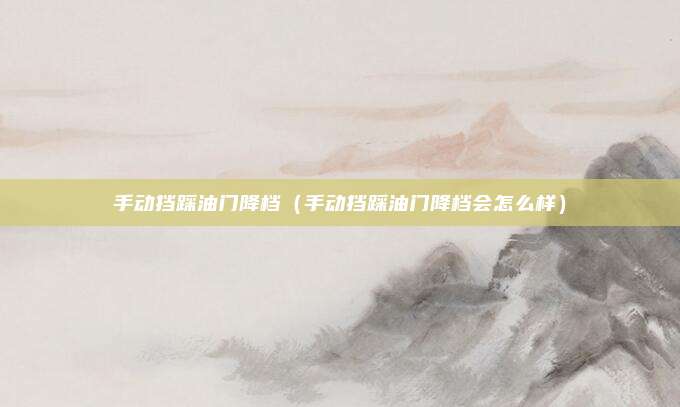 手动挡踩油门降档(手动挡踩油门降档会怎么样)