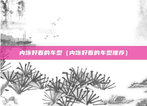 内饰好看的车型（内饰好看的车型推荐）