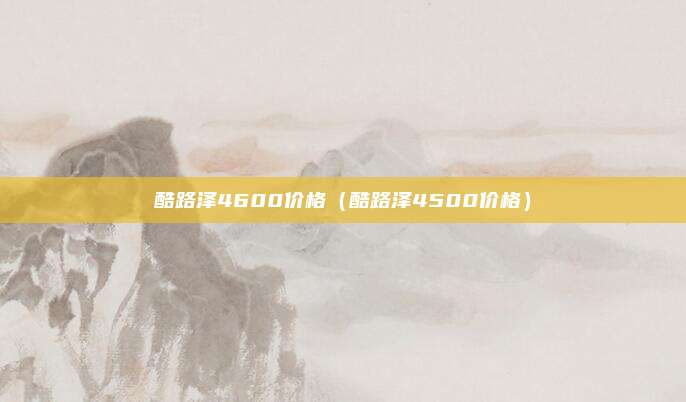 酷路泽4600价格(酷路泽4500价格)