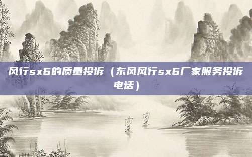风行sx6的质量投诉（东风风行sx6厂家服务投诉电话）
