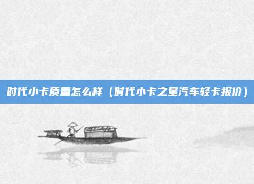 时代小卡质量怎么样（时代小卡之星汽车轻卡报价）