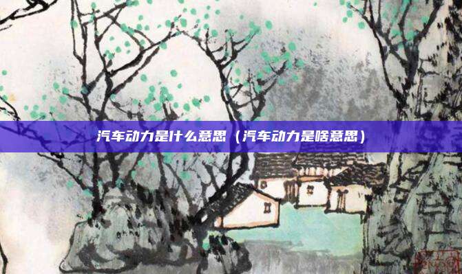 汽车动力是什么意思（汽车动力是啥意思）