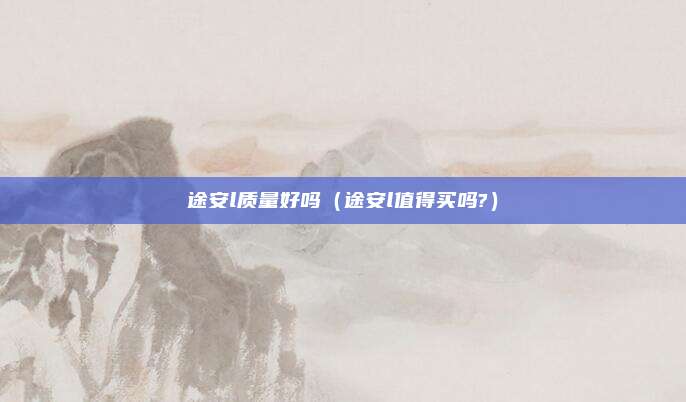 途安l质量好吗（途安l值得买吗?）