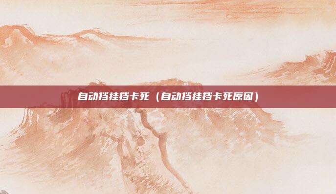 自动挡挂挡卡死（自动挡挂挡卡死原因）