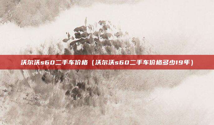 沃尔沃s60二手车价格（沃尔沃s60二手车价格多少19年）