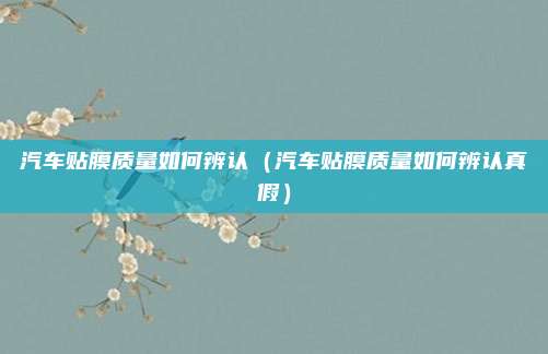 汽车贴膜质量如何辨认（汽车贴膜质量如何辨认真假）