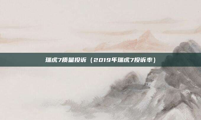 瑞虎7质量投诉(2019年瑞虎7投诉率)