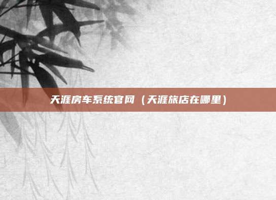 天涯房车系统官网（天涯旅店在哪里）