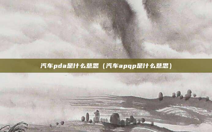 汽车pda是什么意思（汽车apqp是什么意思）