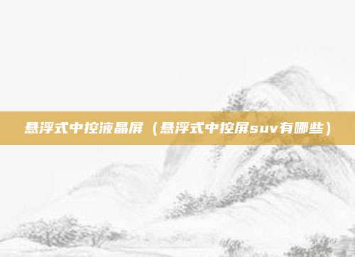 悬浮式中控液晶屏(悬浮式中控屏suv有哪些)
