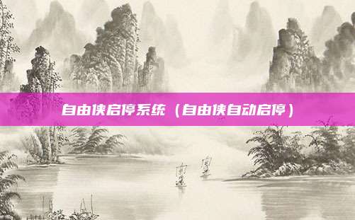 自由侠启停系统(自由侠自动启停)