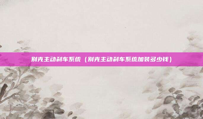 别克主动刹车系统（别克主动刹车系统加装多少钱）