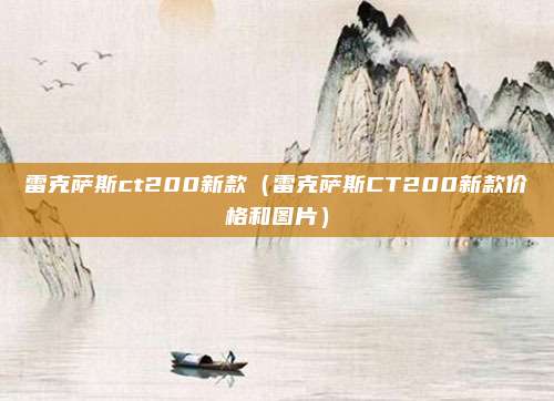 雷克萨斯ct200新款(雷克萨斯CT200新款价格和图片)