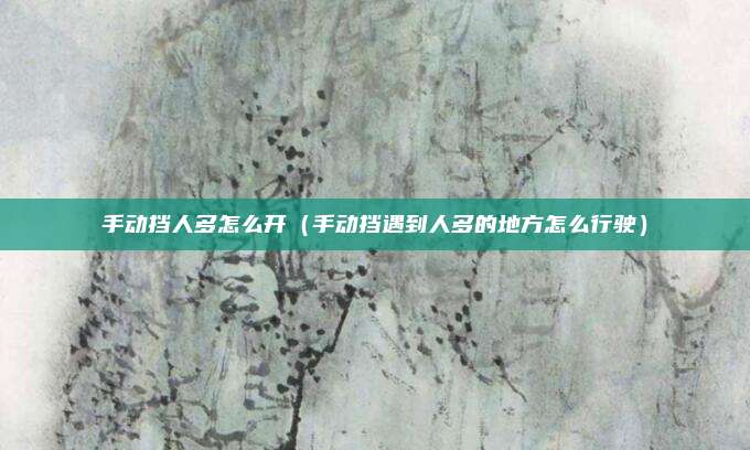 手动挡人多怎么开(手动挡遇到人多的地方怎么行驶)