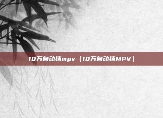 10万自动挡mpv(10万自动挡MPV)