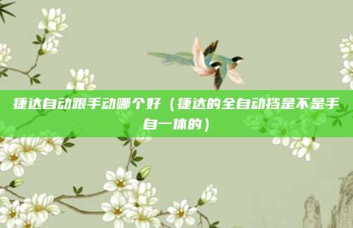捷达自动跟手动哪个好（捷达的全自动挡是不是手自一体的）