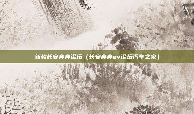 新款长安奔奔论坛(长安奔奔ev论坛汽车之家)