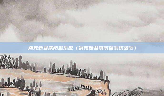 别克新君威防盗系统（别克新君威防盗系统故障）