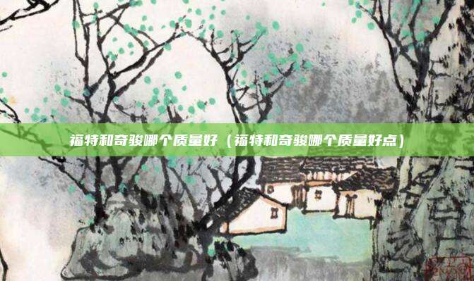 福特和奇骏哪个质量好（福特和奇骏哪个质量好点）
