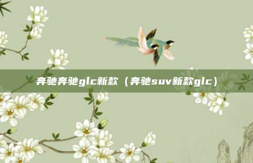 奔驰奔驰glc新款（奔驰suv新款glc）