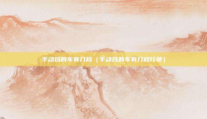 手动挡的车有几档(手动挡的车有几档行驶)