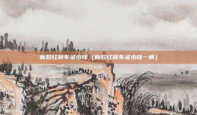 新款红旗车多少钱（新款红旗车多少钱一辆）