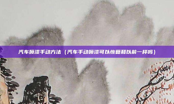 汽车喷漆手动方法(汽车手动喷漆可以恢复和以前一样吗)