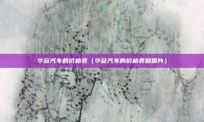 华冠汽车的价格表(华冠汽车的价格表和图片)