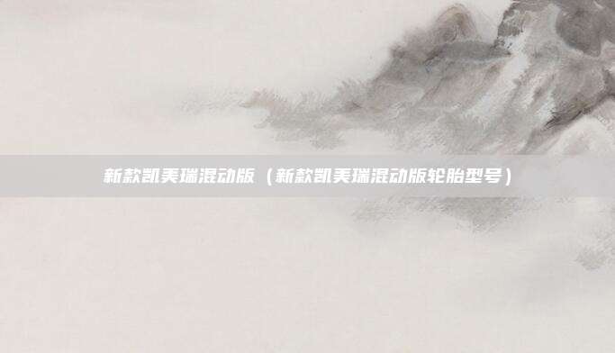 新款凯美瑞混动版（新款凯美瑞混动版轮胎型号）